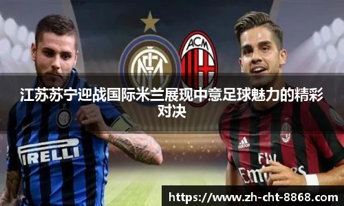 江苏苏宁迎战国际米兰展现中意足球魅力的精彩对决