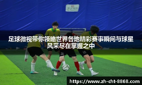 足球微视带你领略世界各地精彩赛事瞬间与球星风采尽在掌握之中